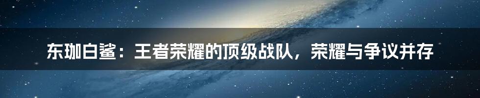 东珈白鲨:王者荣耀的顶级战队,荣耀与争议并存