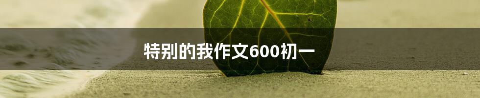 特别的我作文600初一