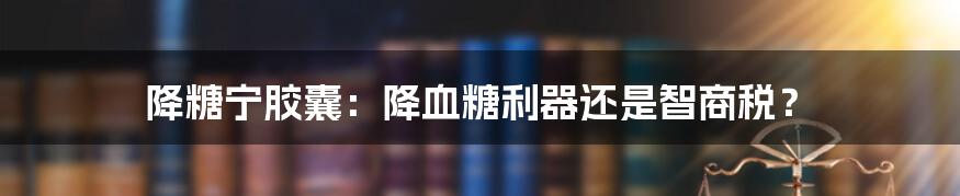 降糖宁胶囊:降血糖利器还是智商税?
