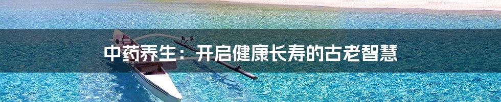 中药养生:开启健康长寿的古老智慧