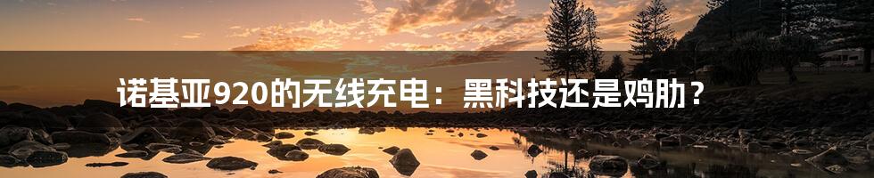 诺基亚920的无线充电:黑科技还是鸡肋?