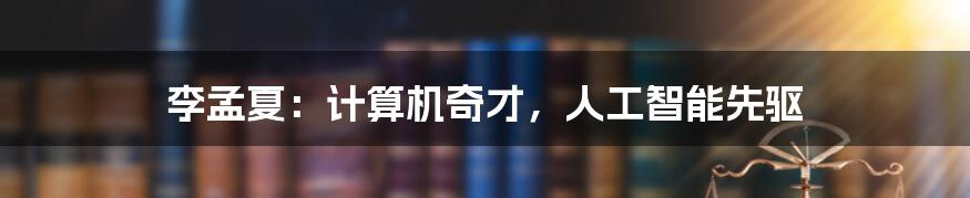 李孟夏:计算机奇才,人工智能先驱