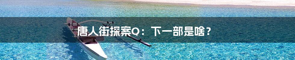 唐人街探案Q:下一部是啥?
