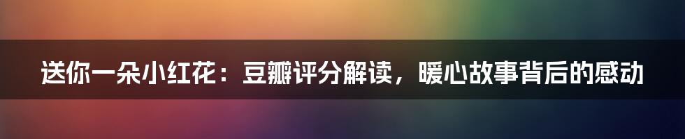 送你一朵小红花:豆瓣评分解读,暖心故事背后的感动