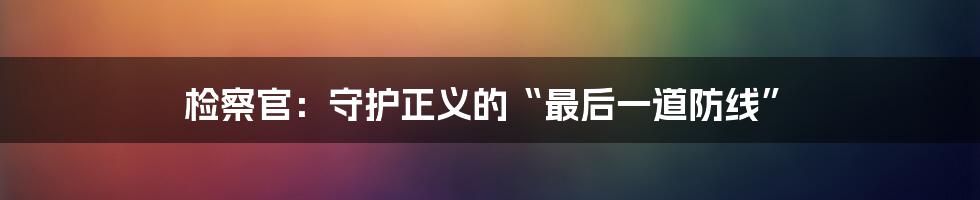 检察官:守护正义的“最后一道防线”