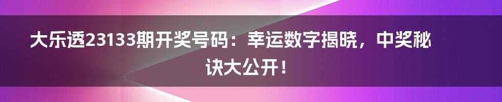 大乐透23133期开奖号码:幸运数字揭晓,中奖秘诀大公开!