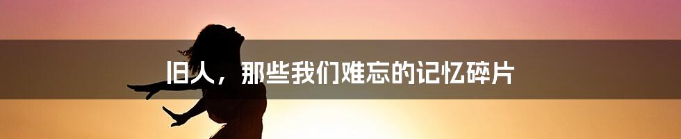 旧人,那些我们难忘的记忆碎片