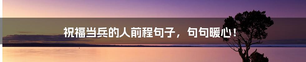祝福当兵的人前程句子,句句暖心!