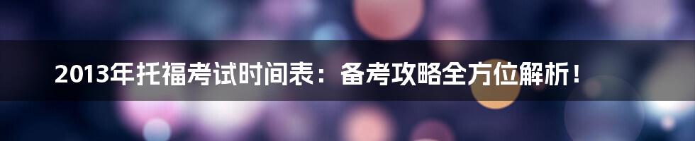 2013年托福考试时间表:备考攻略全方位解析!