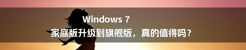 Windows 7 家庭版升级到旗舰版,真的值得吗?