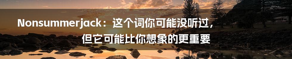 Nonsummerjack:这个词你可能没听过,但它可能比你想象的更重要