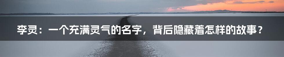 李灵:一个充满灵气的名字,背后隐藏着怎样的故事?