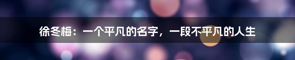 徐冬梅:一个平凡的名字,一段不平凡的人生