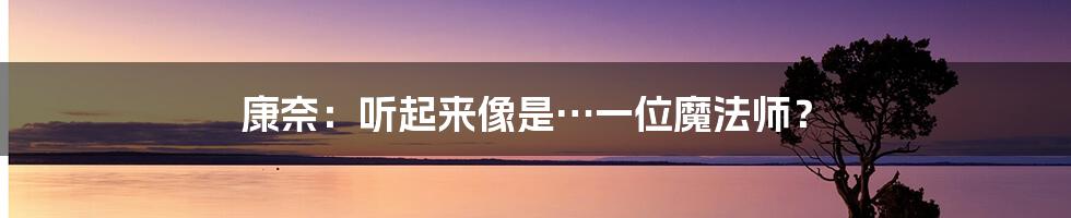 康奈:听起来像是…一位魔法师?