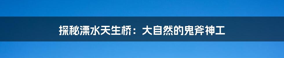 探秘溧水天生桥:大自然的鬼斧神工