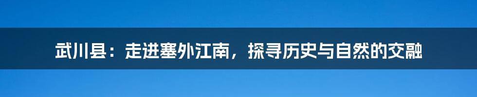 武川县:走进塞外江南,探寻历史与自然的交融