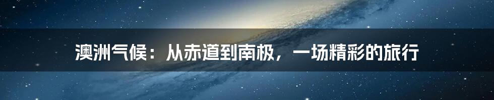 澳洲气候:从赤道到南极,一场精彩的旅行