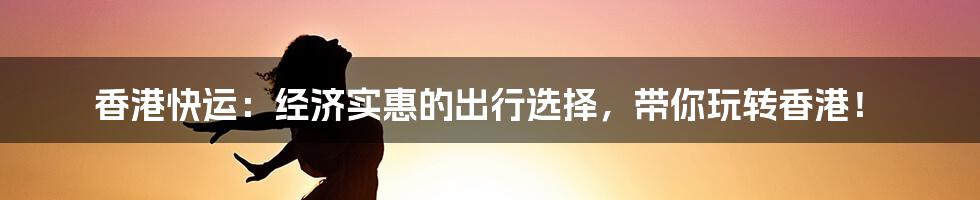 香港快运:经济实惠的出行选择,带你玩转香港!