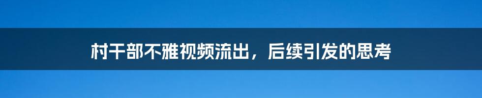村干部不雅视频流出,后续引发的思考