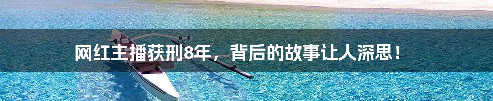 网红主播获刑8年,背后的故事让人深思!