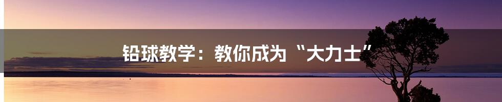 铅球教学:教你成为“大力士”