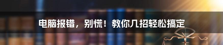 电脑报错,别慌!教你几招轻松搞定