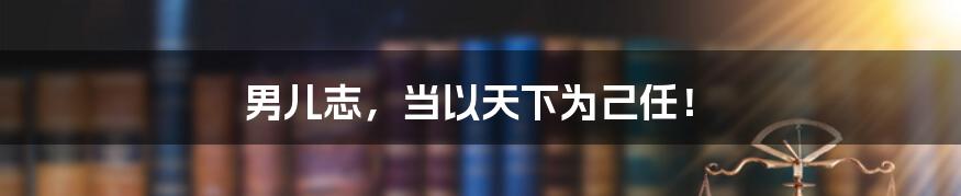 男儿志,当以天下为己任!