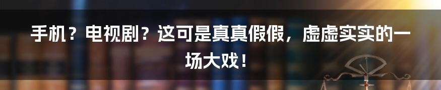 手机？电视剧？这可是真真假假，虚虚实实的一场大戏！