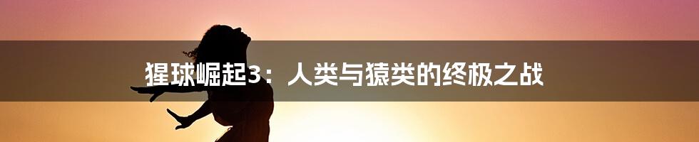 猩球崛起3:人类与猿类的终极之战