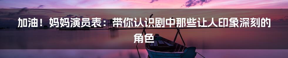 加油!妈妈演员表:带你认识剧中那些让人印象深刻的角色