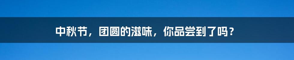 中秋节,团圆的滋味,你品尝到了吗?