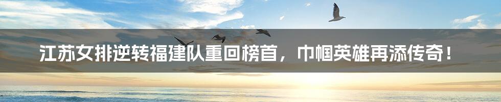 江苏女排逆转福建队重回榜首,巾帼英雄再添传奇!