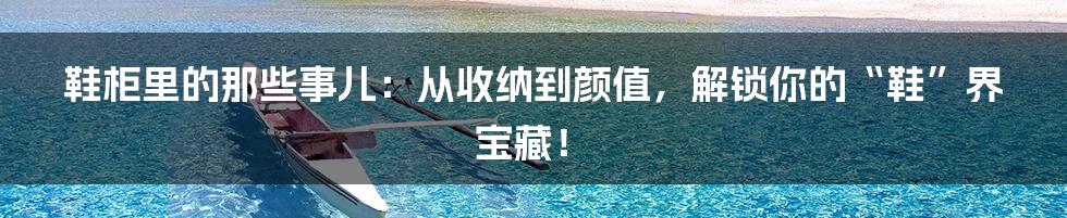 鞋柜里的那些事儿:从收纳到颜值,解锁你的“鞋”界宝藏!