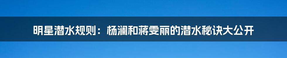 明星潜水规则:杨澜和蒋雯丽的潜水秘诀大公开
