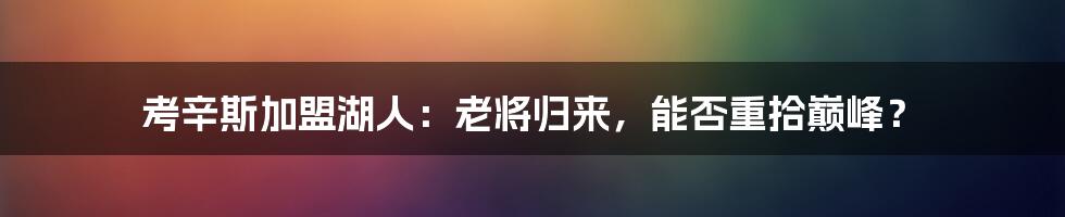 考辛斯加盟湖人:老将归来,能否重拾巅峰?