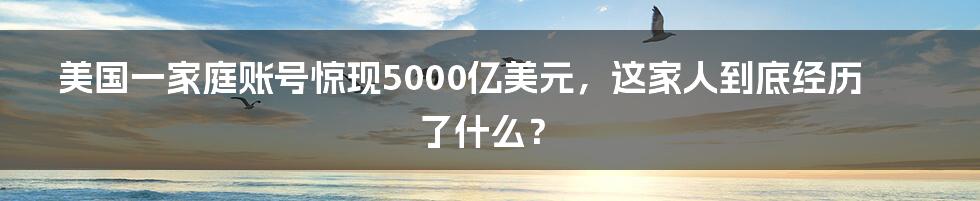 美国一家庭账号惊现5000亿美元,这家人到底经历了什么?