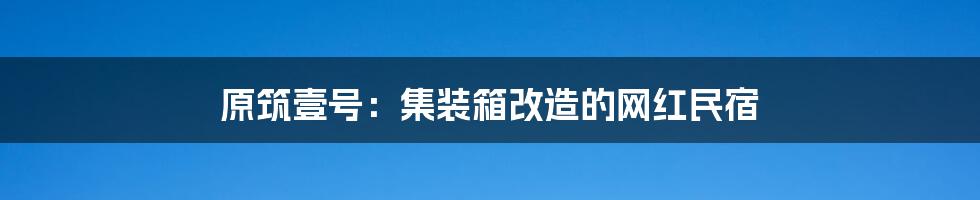 原筑壹号:集装箱改造的网红民宿