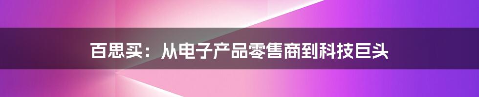 百思买：从电子产品零售商到科技巨头