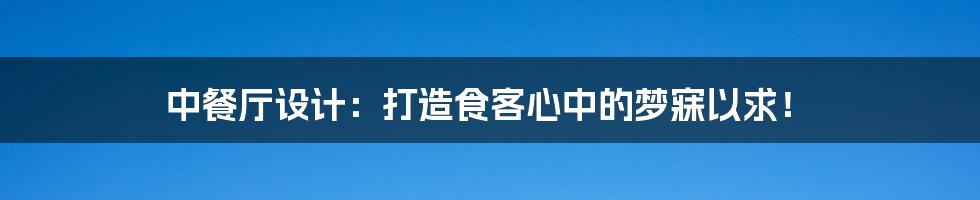 中餐厅设计:打造食客心中的梦寐以求!