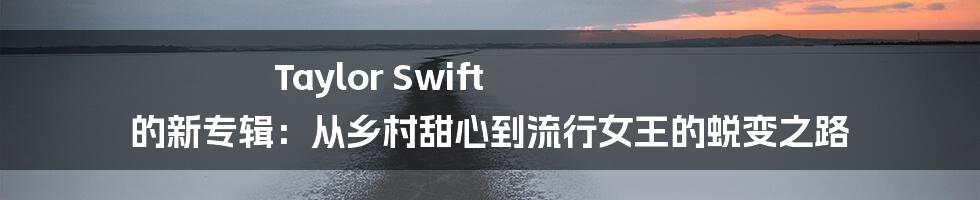 Taylor Swift 的新专辑：从乡村甜心到流行女王的蜕变之路