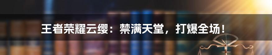 王者荣耀云缨:禁满天堂,打爆全场!