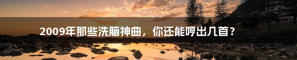 2009年那些洗脑神曲,你还能哼出几首?