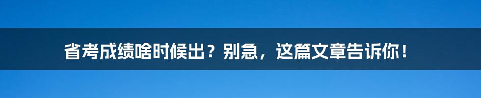 省考成绩啥时候出?别急,这篇文章告诉你!