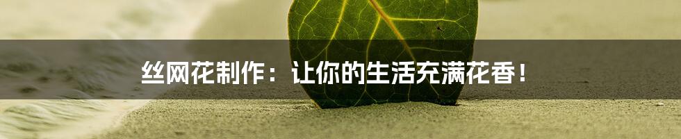 丝网花制作:让你的生活充满花香!