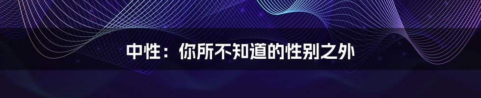 中性:你所不知道的性别之外