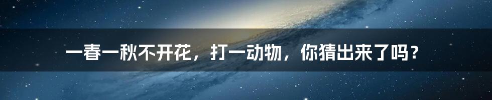 一春一秋不开花,打一动物,你猜出来了吗?