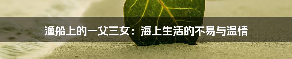 渔船上的一父三女：海上生活的不易与温情