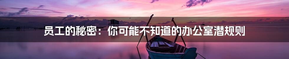 员工的秘密:你可能不知道的办公室潜规则