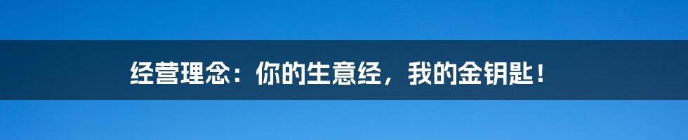 经营理念:你的生意经,我的金钥匙!