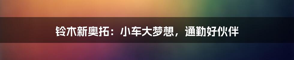 铃木新奥拓:小车大梦想,通勤好伙伴